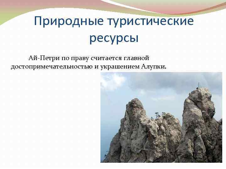 Природные туристические ресурсы Ай-Петри по праву считается главной достопримечательностью и украшением Алупки. 