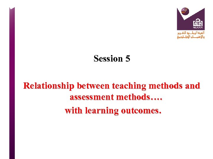 Session 5 Relationship between teaching methods and assessment methods…. with learning outcomes. 