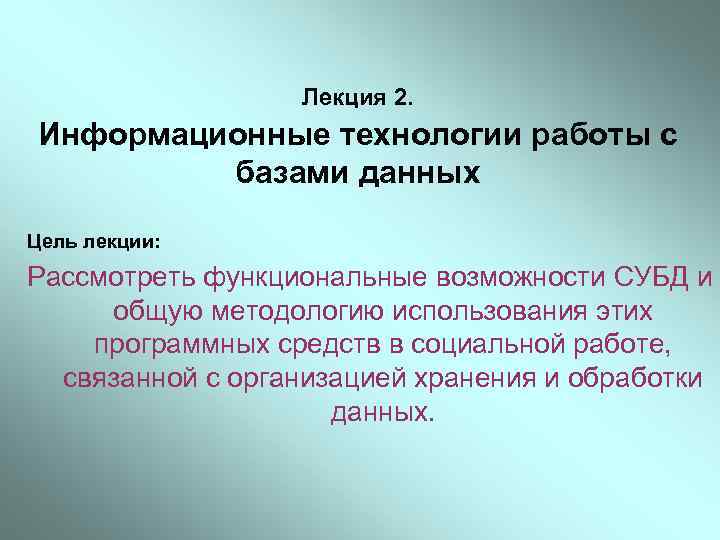 Лекция 2. Информационные технологии работы с базами данных Цель лекции: Рассмотреть функциональные возможности СУБД