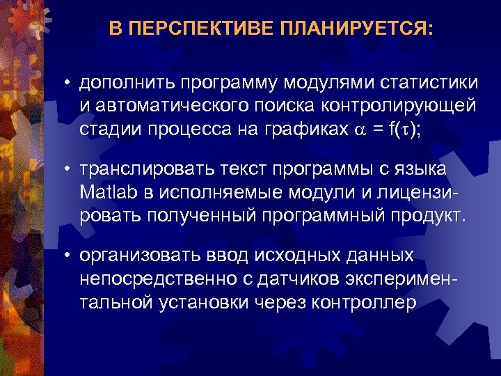 В ПЕРСПЕКТИВЕ ПЛАНИРУЕТСЯ: • дополнить программу модулями статистики и автоматического поиска контролирующей стадии процесса