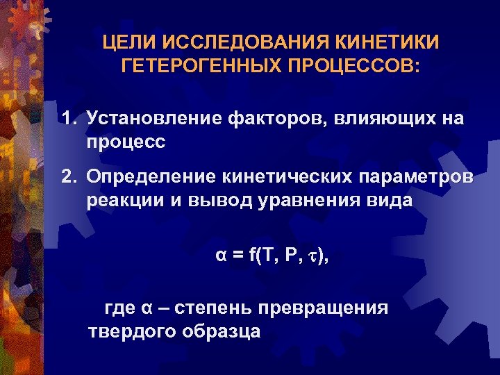 ЦЕЛИ ИССЛЕДОВАНИЯ КИНЕТИКИ ГЕТЕРОГЕННЫХ ПРОЦЕССОВ: 1. Установление факторов, влияющих на процесс 2. Определение кинетических