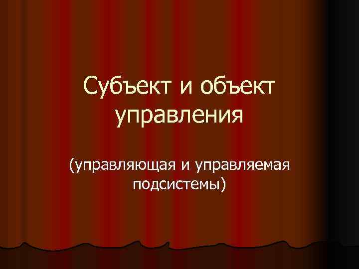 Субъект и объект управления (управляющая и управляемая подсистемы) 