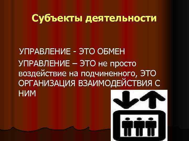 Субъекты деятельности УПРАВЛЕНИЕ - ЭТО ОБМЕН УПРАВЛЕНИЕ – ЭТО не просто воздействие на подчиненного,