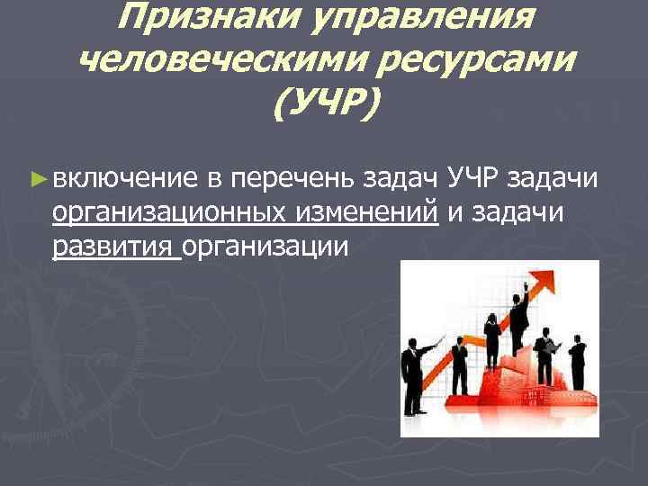 Признаки управления человеческими ресурсами (УЧР) ► включение в перечень задач УЧР задачи организационных изменений