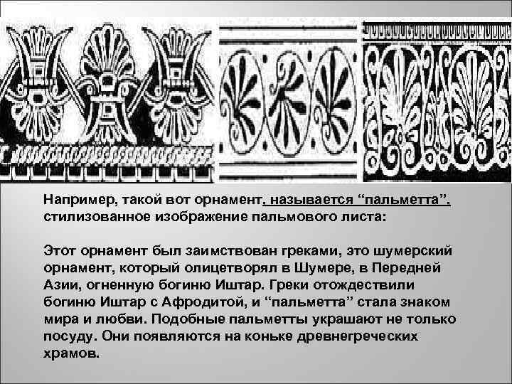 Например, такой вот орнамент, называется “пальметта”, стилизованное изображение пальмового листа: Этот орнамент был заимствован