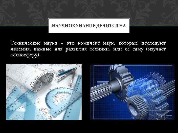 НАУЧНОЕ ЗНАНИЕ ДЕЛИТСЯ НА Технические науки – это комплекс наук, которые исследуют явления, важные