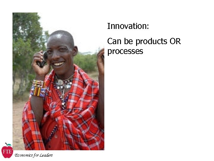 Innovation: Can be products OR processes Economics for Leaders 