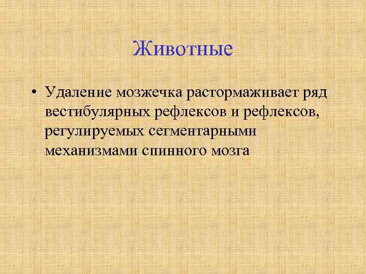 Животные • Удаление мозжечка растормаживает ряд вестибулярных рефлексов и рефлексов, регулируемых сегментарными механизмами спинного