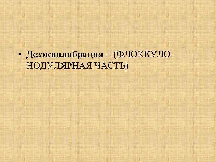  • Дезэквилибрация – (ФЛОККУЛОНОДУЛЯРНАЯ ЧАСТЬ) 