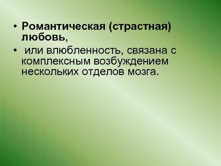  • Романтическая (страстная) любовь, • или влюбленность, связана с комплексным возбуждением нескольких отделов