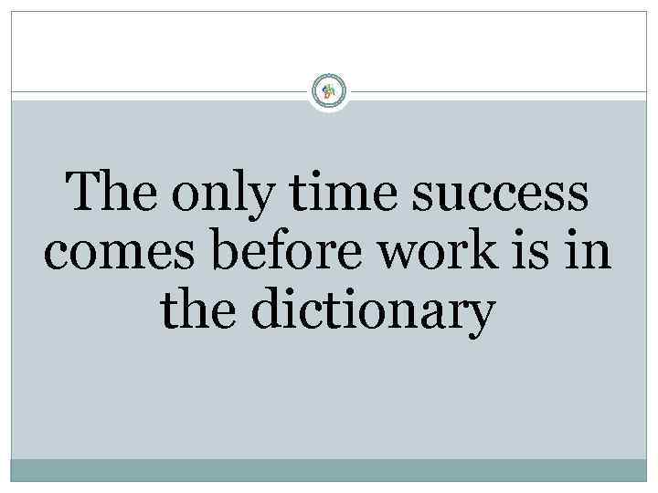The only time success comes before work is in the dictionary 