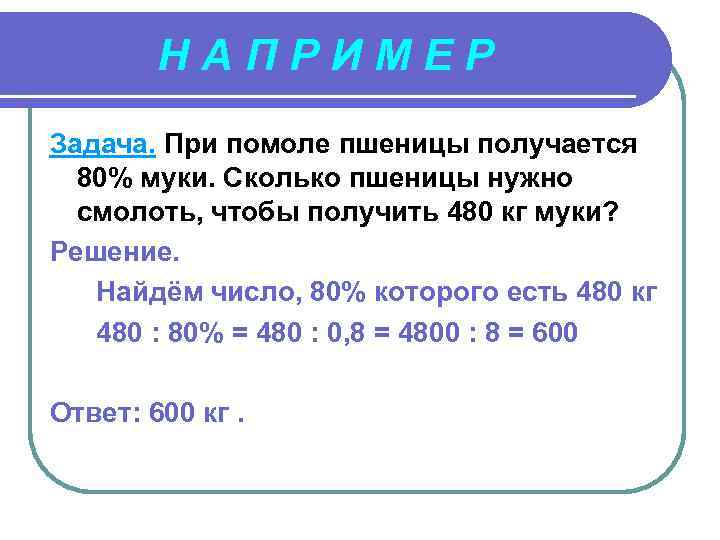 НАПРИМЕР Задача. При помоле пшеницы получается 80% муки. Сколько пшеницы нужно смолоть, чтобы получить