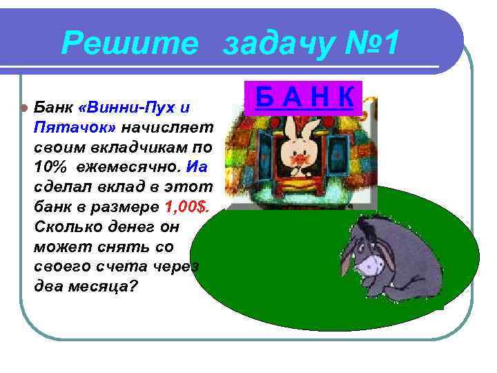 Решите задачу № 1 l Банк «Винни-Пух и Пятачок» начисляет своим вкладчикам по 10%