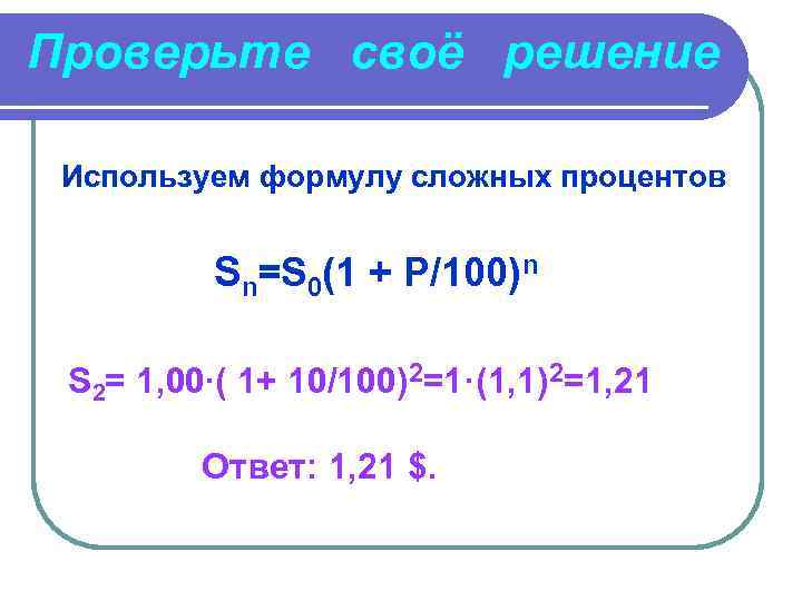 Проверьте своё решение Используем формулу сложных процентов Sn=S 0(1 + P/100)n S 2= 1,