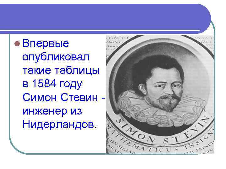 l Впервые опубликовал такие таблицы в 1584 году Симон Стевин инженер из Нидерландов. 