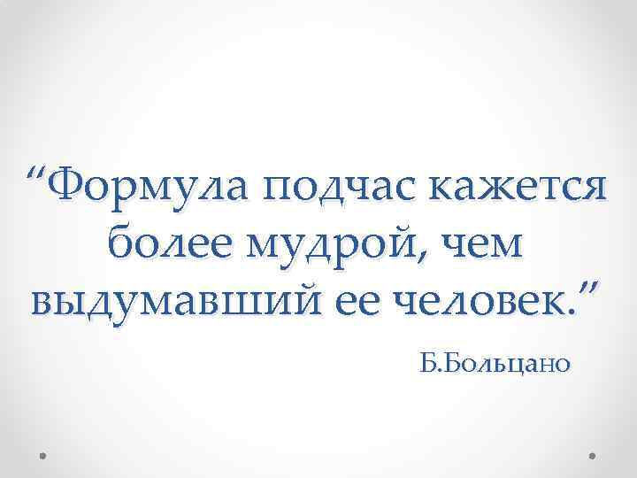 “Формула подчас кажется более мудрой, чем выдумавший ее человек. ” Б. Больцано 