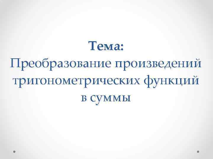 Тема: Преобразование произведений тригонометрических функций в суммы 