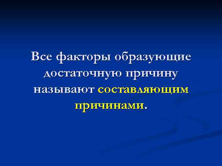 Все факторы образующие достаточную причину называют составляющим причинами. 