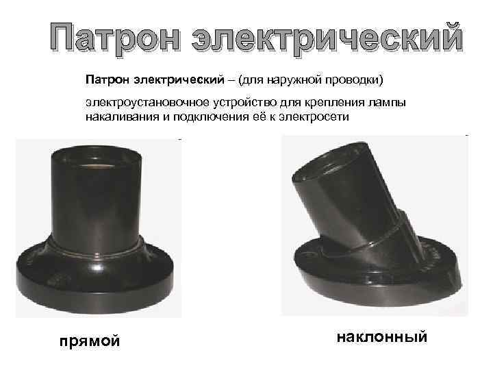 Патрон электрический – (для наружной проводки) электроустановочное устройство для крепления лампы накаливания и подключения