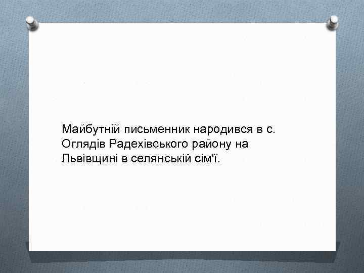 Майбутній письменник народився в с. Оглядів Радехівського району на Львівщині в селянській сім'ї. 