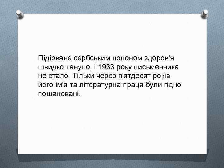 Підірване сербським полоном здоров'я швидко тануло, і 1933 року письменника не стало. Тільки через