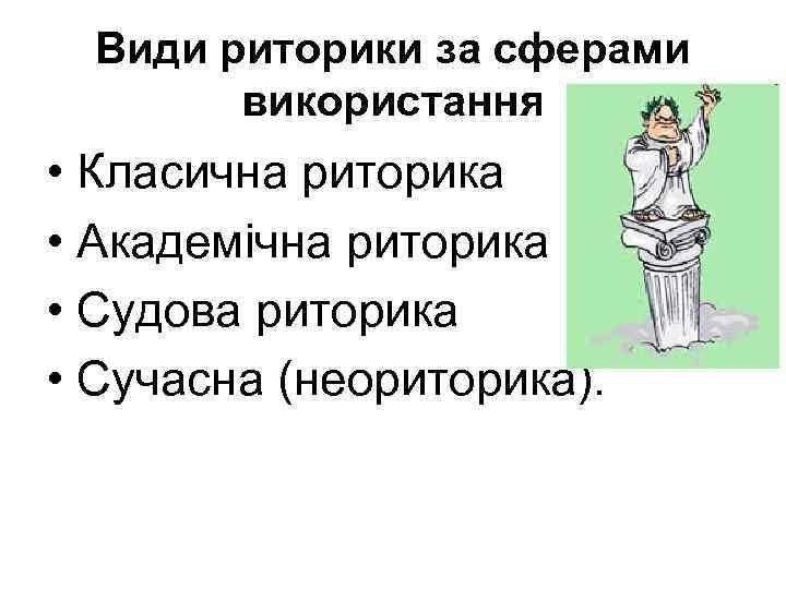 Види риторики за сферами використання • Класична риторика • Академічна риторика • Судова риторика