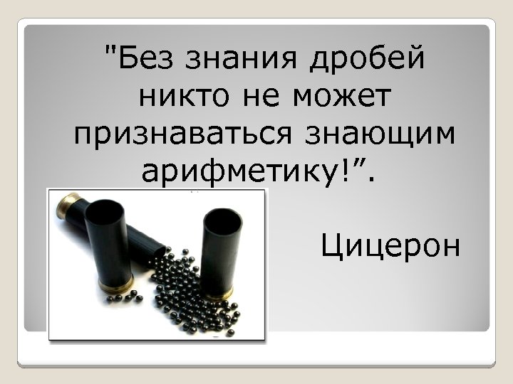 "Без знания дробей никто не может признаваться знающим арифметику!”. Цицерон 