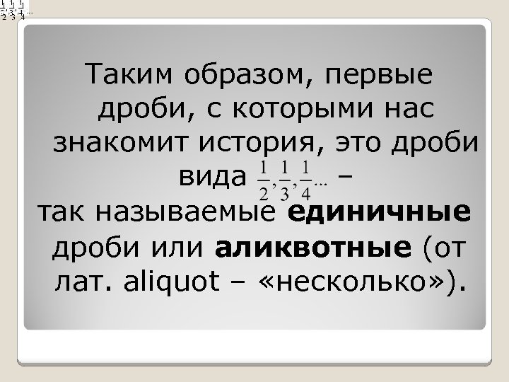 Таким образом, первые дроби, с которыми нас знакомит история, это дроби вида – так