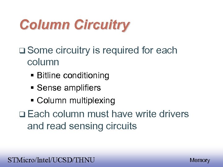 Column Circuitry Some circuitry is required for each column Bitline conditioning Sense amplifiers Column