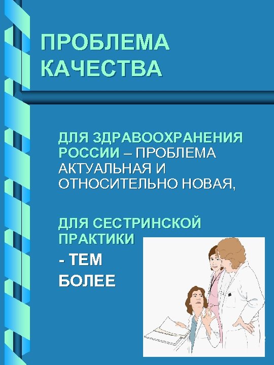 ПРОБЛЕМА КАЧЕСТВА ДЛЯ ЗДРАВООХРАНЕНИЯ РОССИИ – ПРОБЛЕМА АКТУАЛЬНАЯ И ОТНОСИТЕЛЬНО НОВАЯ, ДЛЯ СЕСТРИНСКОЙ ПРАКТИКИ