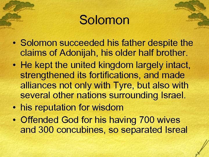 Solomon • Solomon succeeded his father despite the claims of Adonijah, his older half