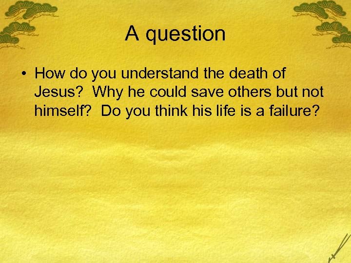 A question • How do you understand the death of Jesus? Why he could