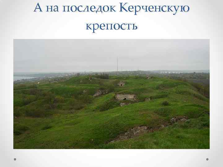 А на последок Керченскую крепость 