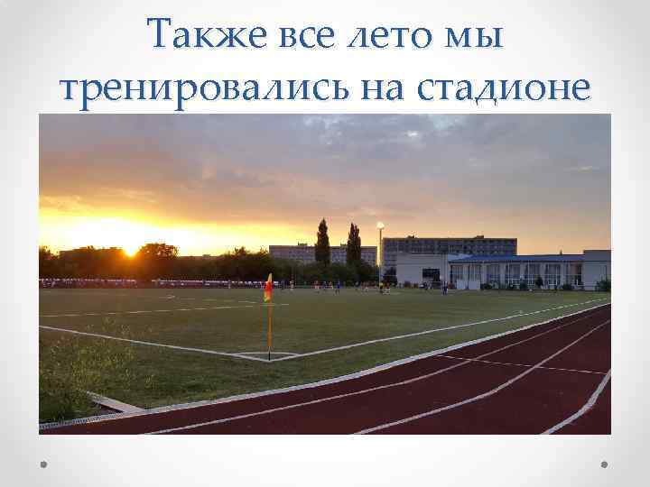 Также все лето мы тренировались на стадионе 