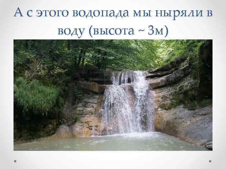 А с этого водопада мы ныряли в воду (высота ~ 3 м) 