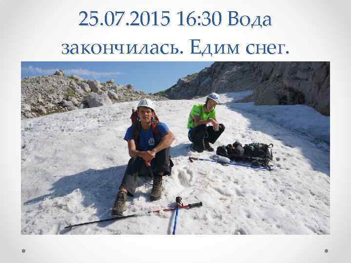 25. 07. 2015 16: 30 Вода закончилась. Едим снег. 