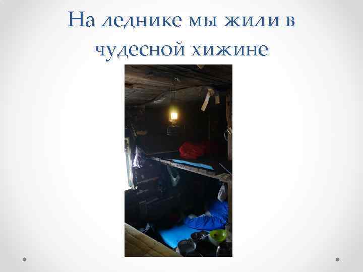 На леднике мы жили в чудесной хижине 