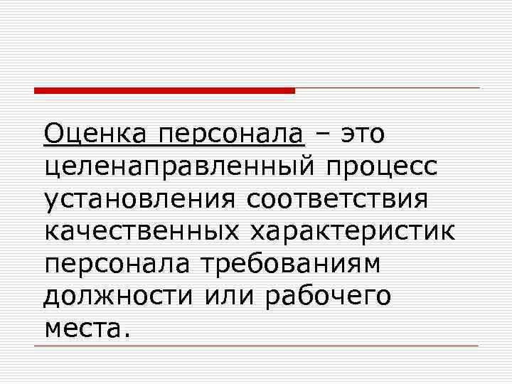 Оценка персонала – это целенаправленный процесс установления соответствия качественных характеристик персонала требованиям должности или