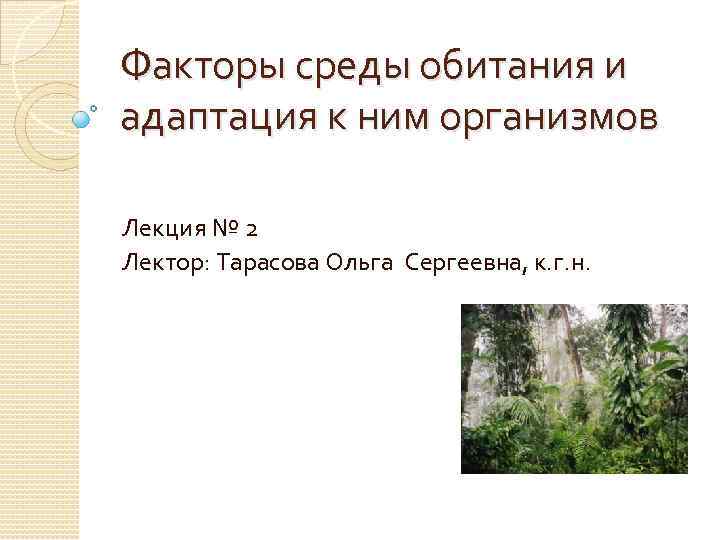 Факторы среды обитания и адаптация к ним организмов Лекция № 2 Лектор: Тарасова Ольга