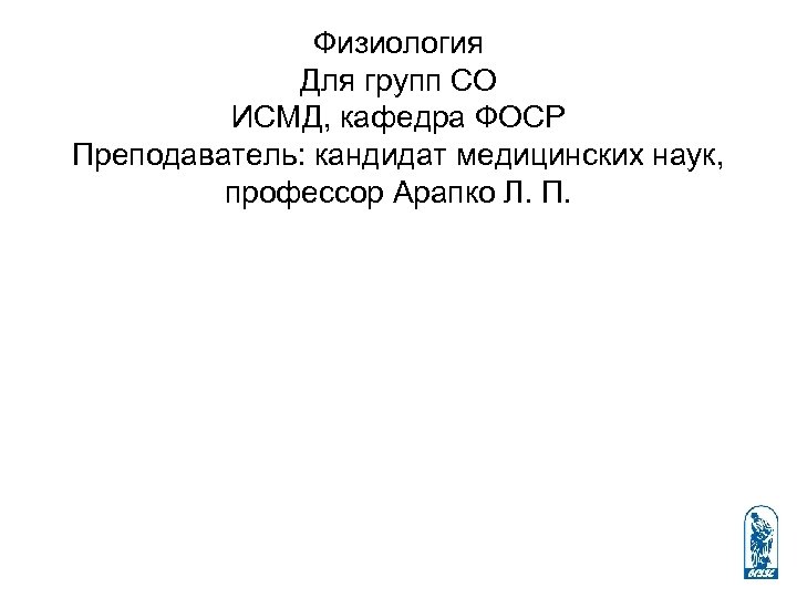 Физиология Для групп СО ИСМД, кафедра ФОСР Преподаватель: кандидат медицинских наук, профессор Арапко Л.
