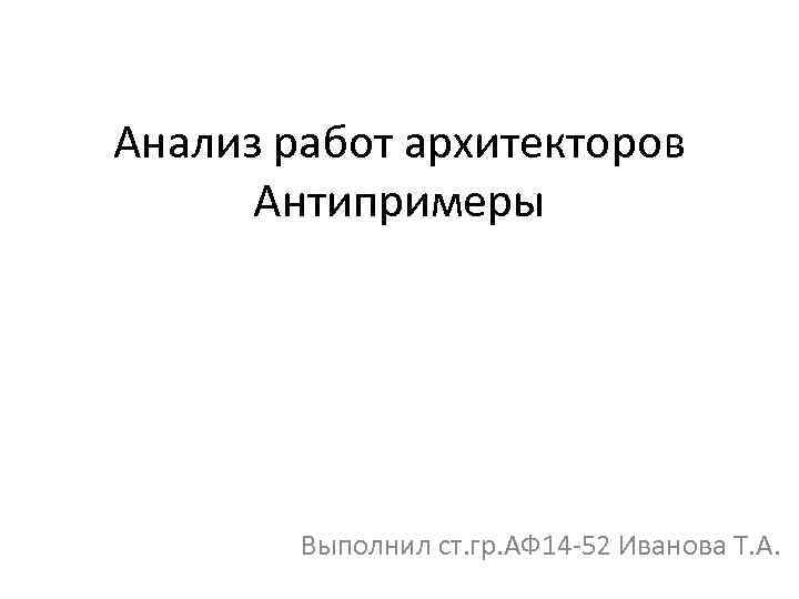 Анализ работ архитекторов Антипримеры Выполнил ст. гр. АФ 14 -52 Иванова Т. А. 
