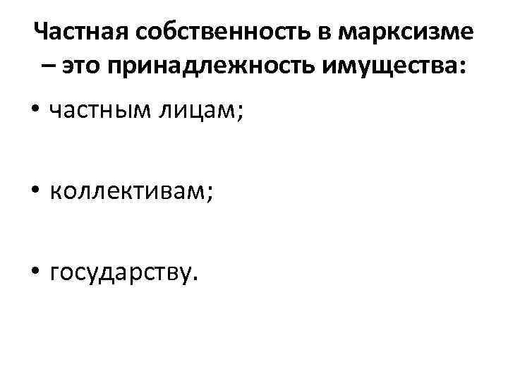 Частная собственность в марксизме – это принадлежность имущества: • частным лицам; • коллективам; •