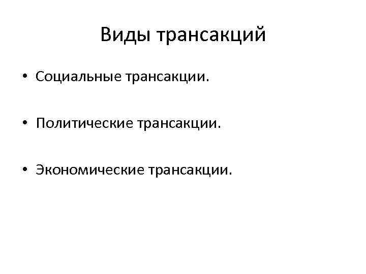 Виды трансакций • Социальные трансакции. • Политические трансакции. • Экономические трансакции. 