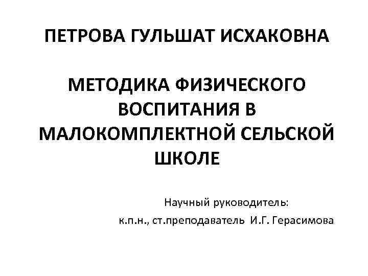 ПЕТРОВА ГУЛЬШАТ ИСХАКОВНА МЕТОДИКА ФИЗИЧЕСКОГО ВОСПИТАНИЯ В МАЛОКОМПЛЕКТНОЙ СЕЛЬСКОЙ ШКОЛЕ Научный руководитель: к. п.