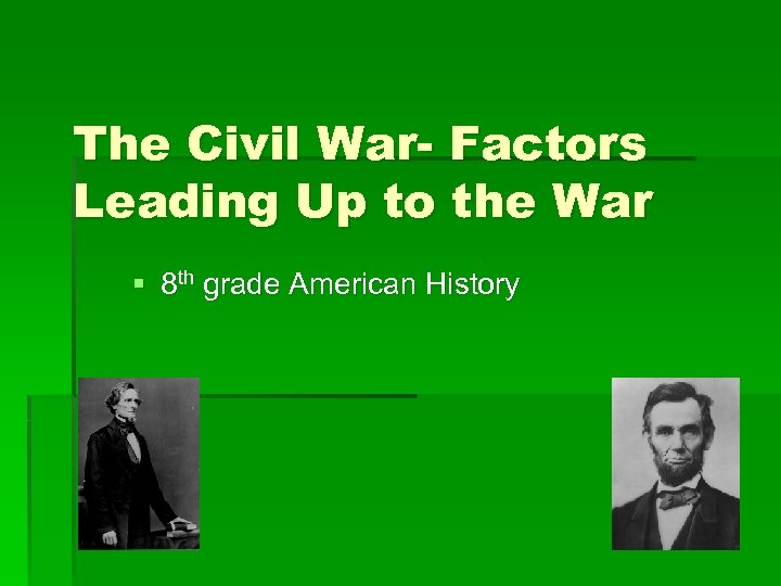 The Civil War- Factors Leading Up to the War § 8 th grade American