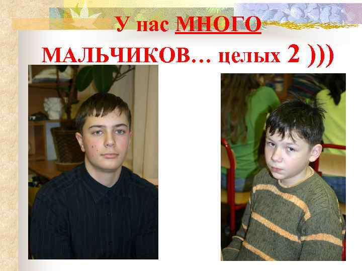 У нас МНОГО МАЛЬЧИКОВ… целых 2 ))) 