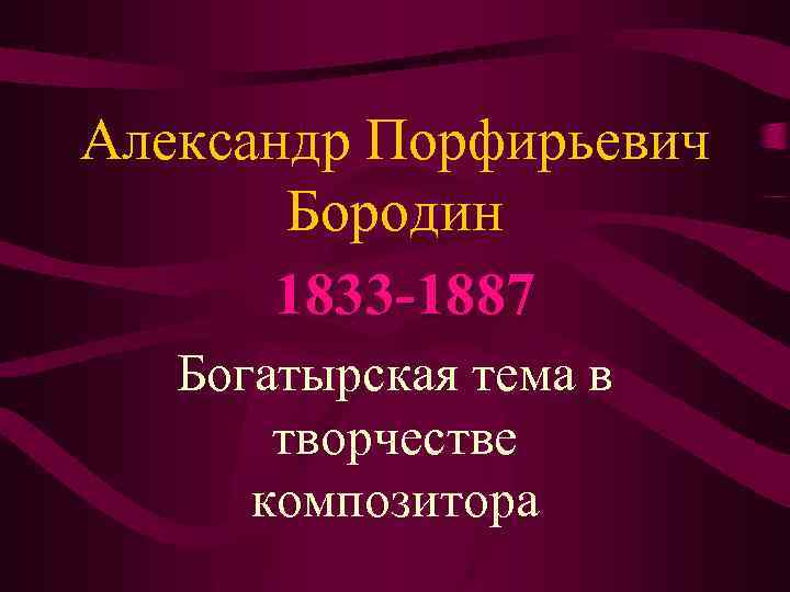 Александр Порфирьевич Бородин 1833 -1887 Богатырская тема в творчестве композитора 