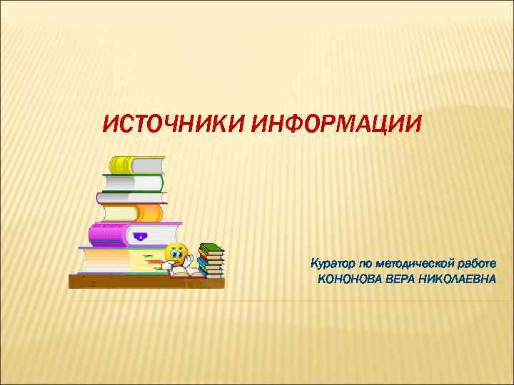 ИСТОЧНИКИ ИНФОРМАЦИИ Куратор по методической работе КОНОНОВА ВЕРА НИКОЛАЕВНА 