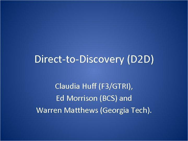 Direct-to-Discovery (D 2 D) Claudia Huff (F 3/GTRI), Ed Morrison (BCS) and Warren Matthews