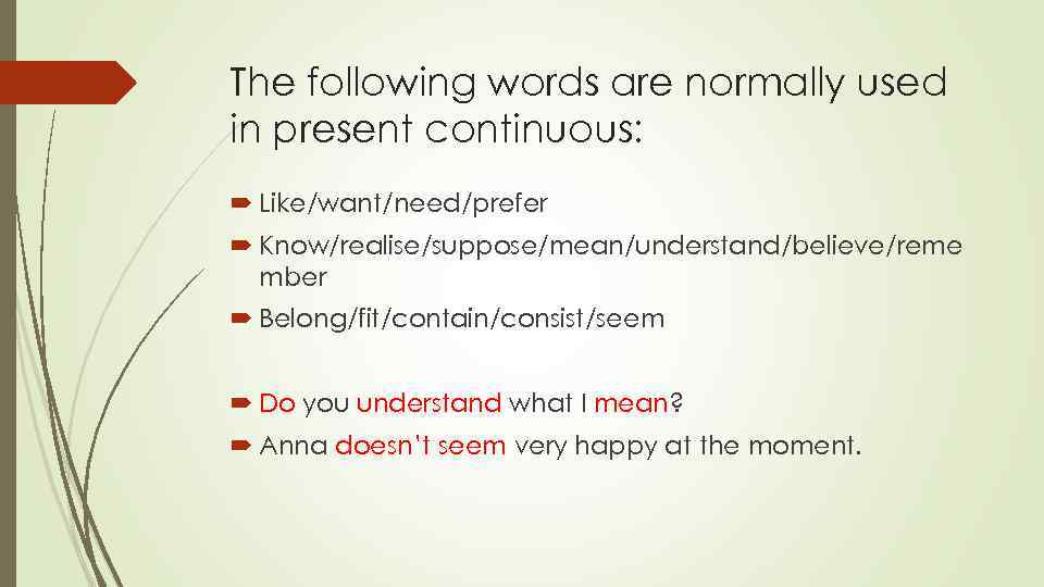 The following words are normally used in present continuous: Like/want/need/prefer Know/realise/suppose/mean/understand/believe/reme mber Belong/fit/contain/consist/seem Do